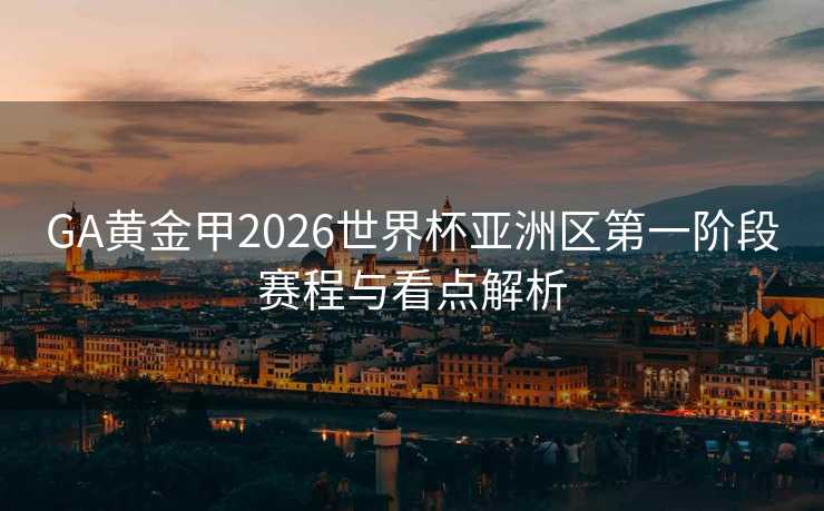 GA黄金甲2026世界杯亚洲区第一阶段赛程与看点解析 GA黄金甲2026世界杯亚洲区第一阶段赛程与看点解析